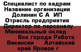 Специалист по кадрам › Название организации ­ Долинин С.А, ИП › Отрасль предприятия ­ Директор по персоналу › Минимальный оклад ­ 28 000 - Все города Работа » Вакансии   . Алтайский край,Яровое г.